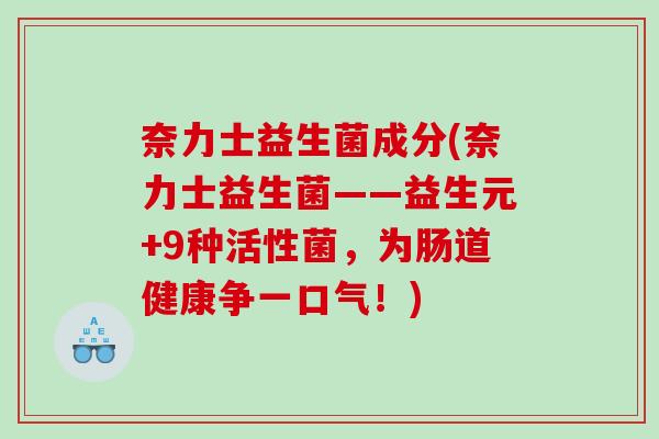 奈力士益生菌成分(奈力士益生菌——益生元+9种活性菌，为肠道健康争一口气！)