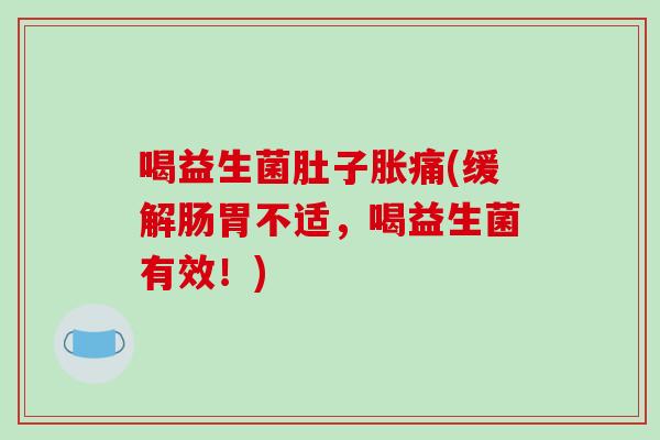 喝益生菌肚子胀痛(缓解肠胃不适，喝益生菌有效！)