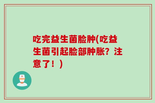 吃完益生菌脸肿(吃益生菌引起脸部?注意了!) 吃完益生菌脸肿(吃益生菌引起脸部?注意了!)