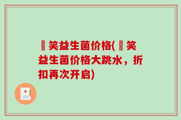 夻笑益生菌价格(夻笑益生菌价格大跳水，折扣再次开启)