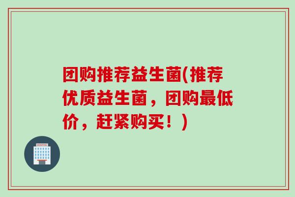 团购推荐益生菌(推荐优质益生菌,团购低价,赶紧购买!) 团购推荐益生菌(推荐优质益生菌,团购低价,赶紧购买!)