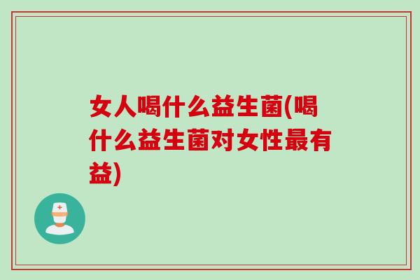女人喝什么益生菌(喝什么益生菌对女性最有益)