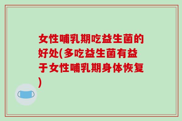 女性哺乳期吃益生菌的好处(多吃益生菌有益于女性哺乳期身体恢复) 女性哺乳期吃益生菌的好处(多吃益生菌有益于女性哺乳期身体恢复)