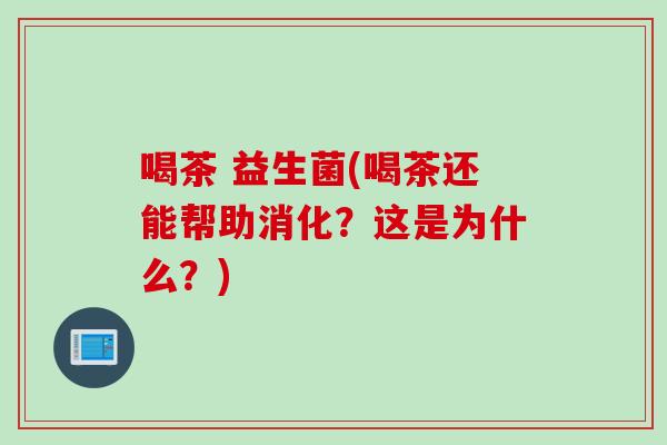喝茶 益生菌(喝茶还能帮助消化?这是为什么?) 喝茶 益生菌(喝茶还能帮助消化?这是为什么?)
