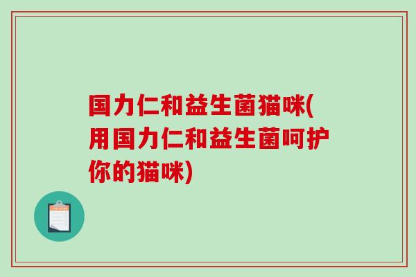 国力仁和益生菌猫咪(用国力仁和益生菌呵护你的猫咪)