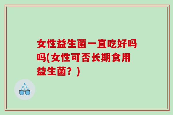 女性益生菌一直吃好吗吗(女性可否长期食用益生菌？)