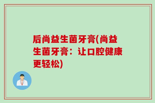 后尚益生菌牙膏(尚益生菌牙膏：让口腔健康更轻松)