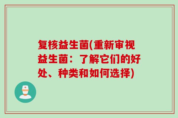 复核益生菌(重新审视益生菌:了解它们的好处、种类和如何选择) 复核益生菌(重新审视益生菌:了解它们的好处、种类和如何选择)