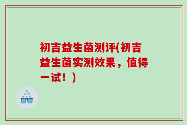 初吉益生菌测评(初吉益生菌实测效果，值得一试！)
