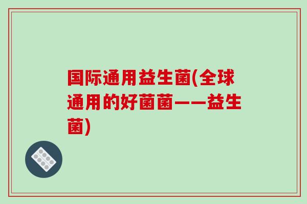 国际通用益生菌(全球通用的好菌菌——益生菌)