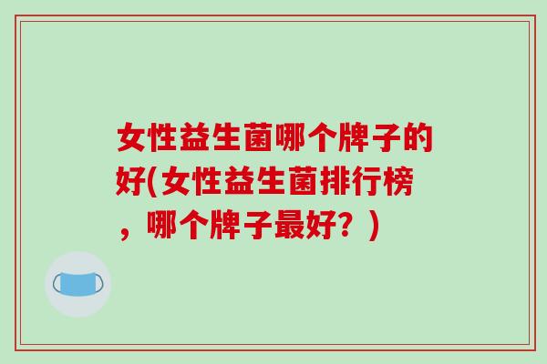 女性益生菌哪个牌子的好(女性益生菌排行榜，哪个牌子最好？)