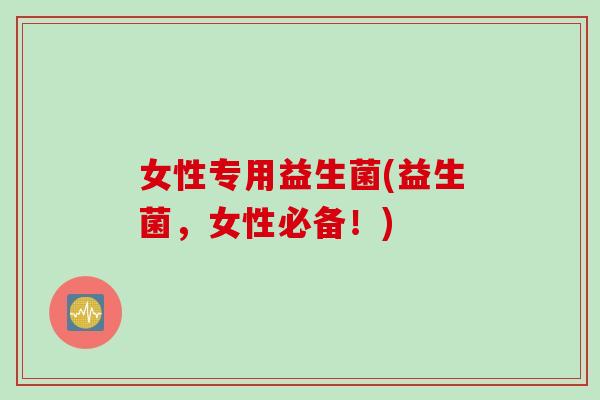 女性专用益生菌(益生菌，女性必备！)