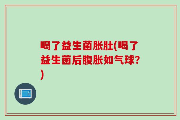 喝了益生菌胀肚(喝了益生菌后如气球?) 喝了益生菌胀肚(喝了益生菌后如气球?)