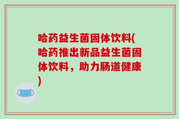 哈药益生菌固体饮料(哈药推出新品益生菌固体饮料,助力肠道健康) 哈药益生菌固体饮料(哈药推出新品益生菌固体饮料,助力肠道健康)