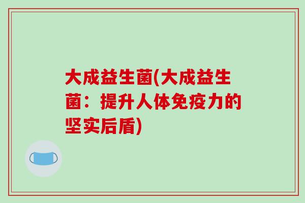 大成益生菌(大成益生菌:提升人体力的坚实后盾) 大成益生菌(大成益生菌:提升人体力的坚实后盾)