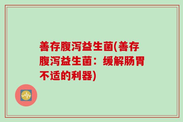 善存益生菌(善存益生菌:缓解肠胃不适的利器) 善存益生菌(善存益生菌:缓解肠胃不适的利器)