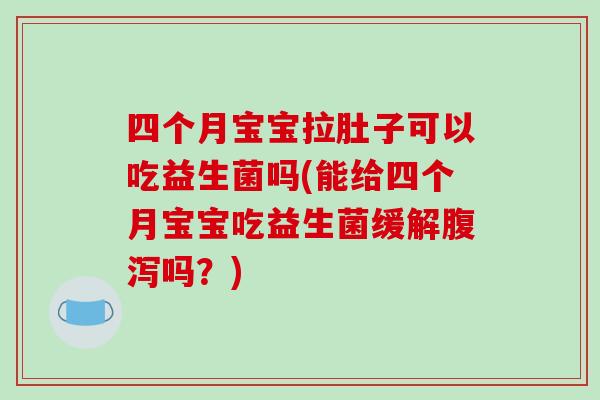 四个月宝宝拉肚子可以吃益生菌吗(能给四个月宝宝吃益生菌缓解腹泻吗？)