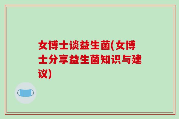 女博士谈益生菌(女博士分享益生菌知识与建议) 女博士谈益生菌(女博士分享益生菌知识与建议)