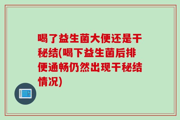 喝了益生菌大便还是干秘结(喝下益生菌后排便通畅仍然出现干秘结情况) 喝了益生菌大便还是干秘结(喝下益生菌后排便通畅仍然出现干秘结情况)