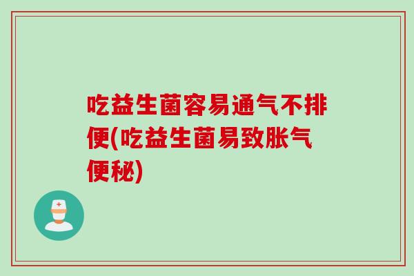 吃益生菌容易通气不排便(吃益生菌易致) 吃益生菌容易通气不排便(吃益生菌易致)