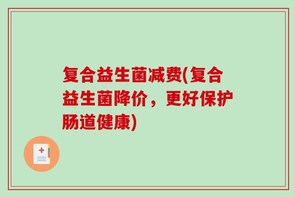 复合益生菌减费(复合益生菌降价，更好保护肠道健康)