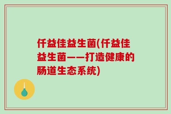 仟益佳益生菌(仟益佳益生菌——打造健康的肠道生态系统)