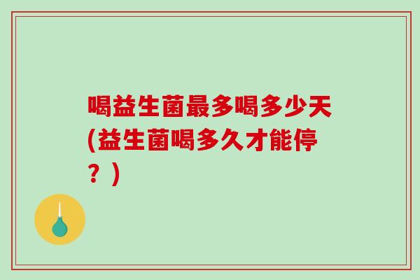 喝益生菌多喝多少天(益生菌喝多久才能停?) 喝益生菌多喝多少天(益生菌喝多久才能停?)