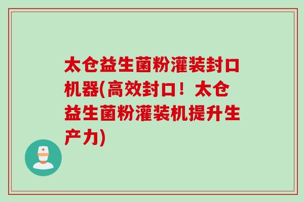 太仓益生菌粉灌装封口机器(高效封口!太仓益生菌粉灌装机提升生产力) 太仓益生菌粉灌装封口机器(高效封口!太仓益生菌粉灌装机提升生产力)