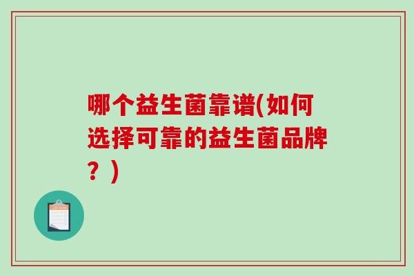 哪个益生菌靠谱(如何选择可靠的益生菌品牌？)