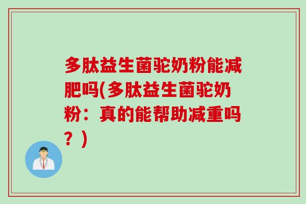 多肽益生菌驼奶粉能吗(多肽益生菌驼奶粉:真的能帮助减重吗?) 多肽益生菌驼奶粉能吗(多肽益生菌驼奶粉:真的能帮助减重吗?)