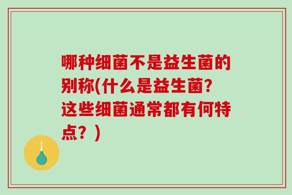 哪种不是益生菌的别称(什么是益生菌?这些通常都有何特点?) 哪种不是益生菌的别称(什么是益生菌?这些通常都有何特点?)