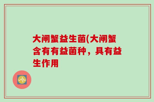 大闸蟹益生菌(大闸蟹含有有益菌种,具有益生作用 大闸蟹益生菌(大闸蟹含有有益菌种,具有益生作用