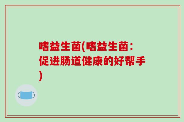 嗜益生菌(嗜益生菌：促进肠道健康的好帮手)