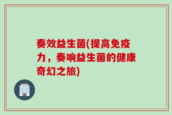 奏效益生菌(提高力,奏响益生菌的健康奇幻之旅) 奏效益生菌(提高力,奏响益生菌的健康奇幻之旅)