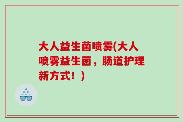 大人益生菌喷雾(大人喷雾益生菌，肠道护理新方式！)