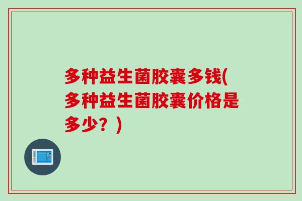 多种益生菌胶囊多钱(多种益生菌胶囊价格是多少?) 多种益生菌胶囊多钱(多种益生菌胶囊价格是多少?)
