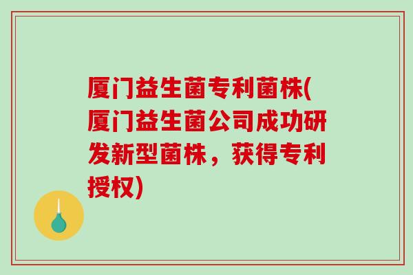 厦门益生菌专利菌株(厦门益生菌公司成功研发新型菌株，获得专利授权)