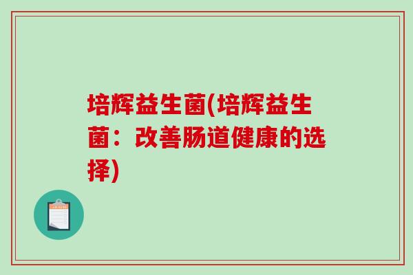 培辉益生菌(培辉益生菌:改善肠道健康的选择) 培辉益生菌(培辉益生菌:改善肠道健康的选择)