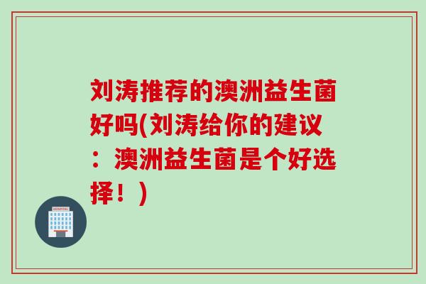 刘涛推荐的澳洲益生菌好吗(刘涛给你的建议：澳洲益生菌是个好选择！)