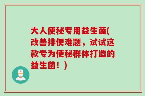 大人专用益生菌(改善排便难题,试试这款专为群体打造的益生菌!) 大人专用益生菌(改善排便难题,试试这款专为群体打造的益生菌!)