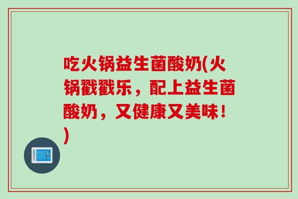 吃火锅益生菌酸奶(火锅戳戳乐,配上益生菌酸奶,又健康又美味!) 吃火锅益生菌酸奶(火锅戳戳乐,配上益生菌酸奶,又健康又美味!)