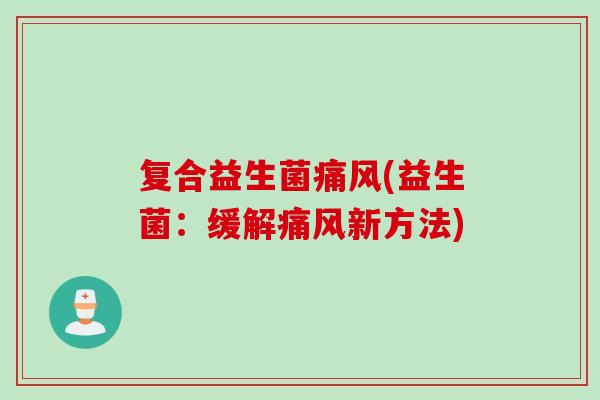 复合益生菌痛风(益生菌：缓解痛风新方法)