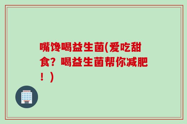 嘴馋喝益生菌(爱吃甜食?喝益生菌帮你!) 嘴馋喝益生菌(爱吃甜食?喝益生菌帮你!)