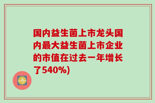 国内益生菌上市龙头国内大益生菌上市企业的市值在过去一年增长了540%) 国内益生菌上市龙头国内大益生菌上市企业的市值在过去一年增长了540%)