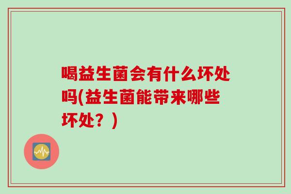 喝益生菌会有什么坏处吗(益生菌能带来哪些坏处?) 喝益生菌会有什么坏处吗(益生菌能带来哪些坏处?)