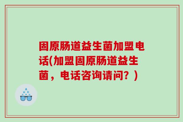固原肠道益生菌加盟电话(加盟固原肠道益生菌，电话咨询请问？)