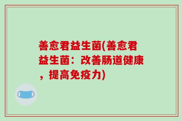 善愈君益生菌(善愈君益生菌:改善肠道健康,提高力) 善愈君益生菌(善愈君益生菌:改善肠道健康,提高力)