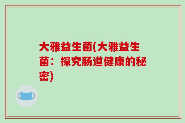 大雅益生菌(大雅益生菌:探究肠道健康的秘密) 大雅益生菌(大雅益生菌:探究肠道健康的秘密)