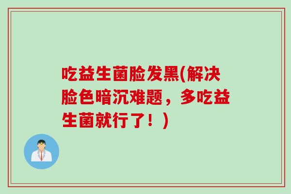 吃益生菌脸发黑(解决脸色暗沉难题，多吃益生菌就行了！)