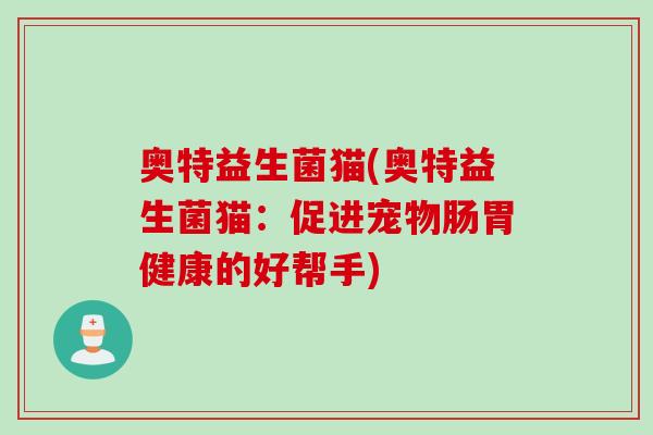 奥特益生菌猫(奥特益生菌猫:促进宠物肠胃健康的好帮手) 奥特益生菌猫(奥特益生菌猫:促进宠物肠胃健康的好帮手)